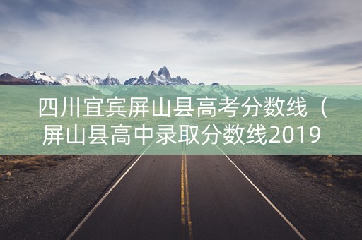 四川宜宾屏山县高考分数线（屏山县高中录取分数线2019）
