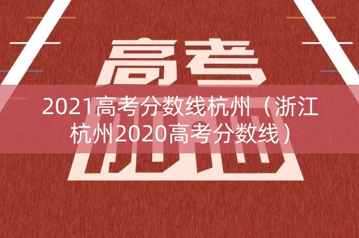 2021高考分数线杭州（浙江杭州2020高考分数线）