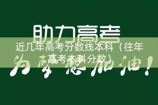 近几年高考分数线本科（往年高考本科分数）
