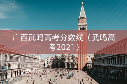 广西武鸣高考分数线（武鸣高考2021）