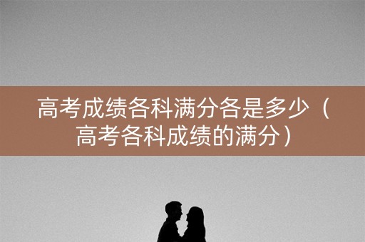 高考成绩各科满分各是多少（高考各科成绩的满分）