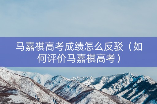 马嘉祺高考成绩怎么反驳（如何评价马嘉祺高考）