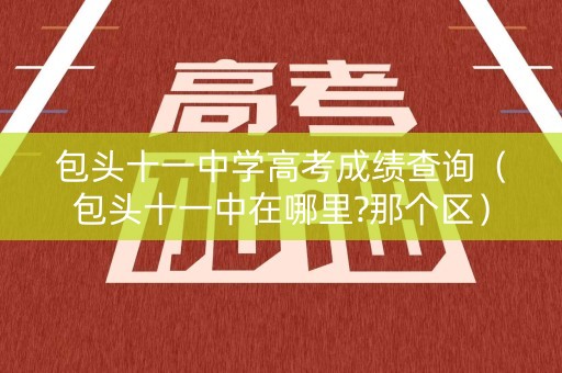 包头十一中学高考成绩查询（包头十一中在哪里?那个区）