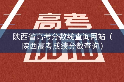 陕西省高考分数线查询网站（陕西高考成绩分数查询）