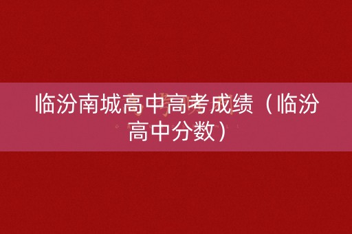 临汾南城高中高考成绩（临汾高中分数）