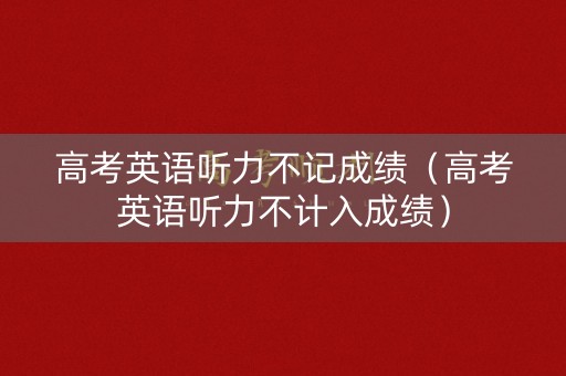 高考英语听力不记成绩（高考英语听力不计入成绩）
