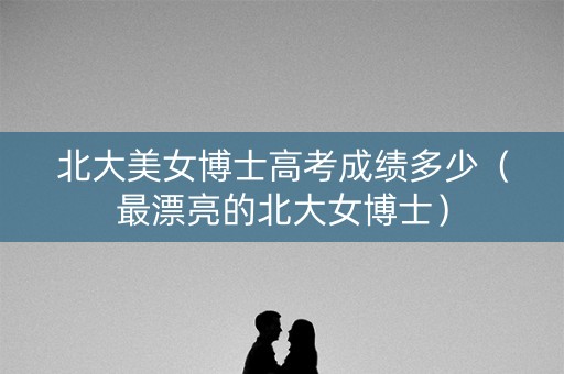 北大美女博士高考成绩多少（最漂亮的北大女博士）
