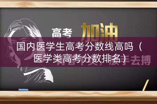 国内医学生高考分数线高吗（医学类高考分数排名）