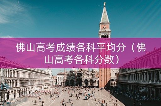 佛山高考成绩各科平均分（佛山高考各科分数）