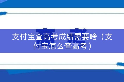 支付宝查高考成绩需要啥（支付宝怎么查高考）