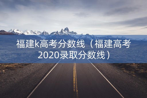 福建k高考分数线（福建高考2020录取分数线）