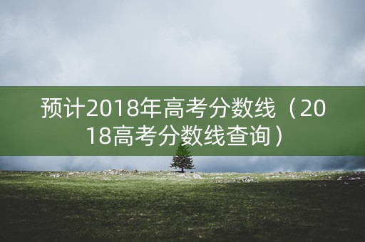 预计2018年高考分数线（2018高考分数线查询）