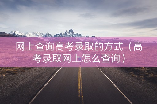 网上查询高考录取的方式（高考录取网上怎么查询）