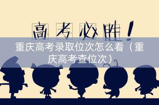 重庆高考录取位次怎么看（重庆高考查位次）