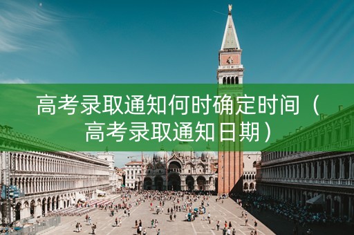 高考录取通知何时确定时间（高考录取通知日期）