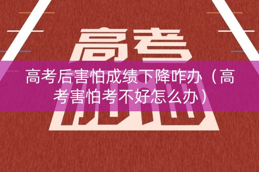 高考后害怕成绩下降咋办（高考害怕考不好怎么办）