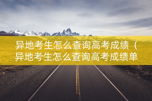 异地考生怎么查询高考成绩（异地考生怎么查询高考成绩单）