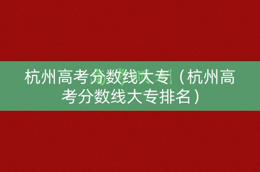 杭州高考分数线大专（杭州高考分数线大专排名）