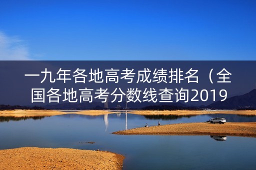 一九年各地高考成绩排名（全国各地高考分数线查询2019年的分数线）