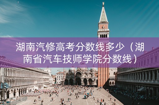 湖南汽修高考分数线多少（湖南省汽车技师学院分数线）