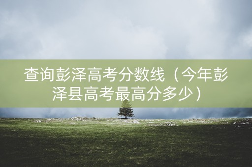 查询彭泽高考分数线（今年彭泽县高考最高分多少）