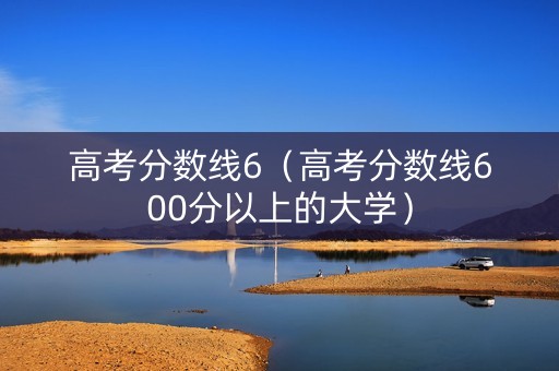 高考分数线6（高考分数线600分以上的大学）
