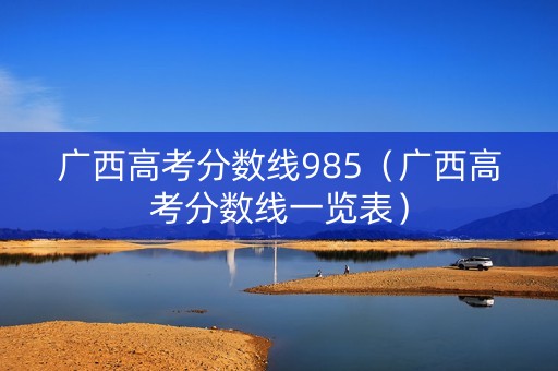 广西高考分数线985（广西高考分数线一览表）