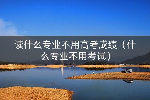 读什么专业不用高考成绩（什么专业不用考试）