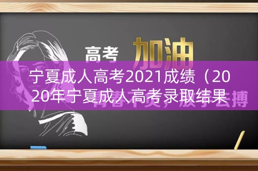 宁夏成人高考2021成绩（2020年宁夏成人高考录取结果查询）