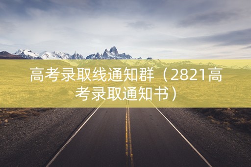 高考录取线通知群（2821高考录取通知书）