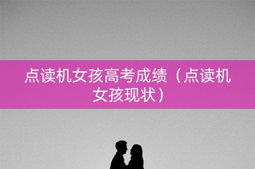 点读机女孩高考成绩（点读机女孩现状）