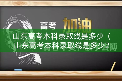 山东高考本科录取线是多少（山东高考本科录取线是多少2021）
