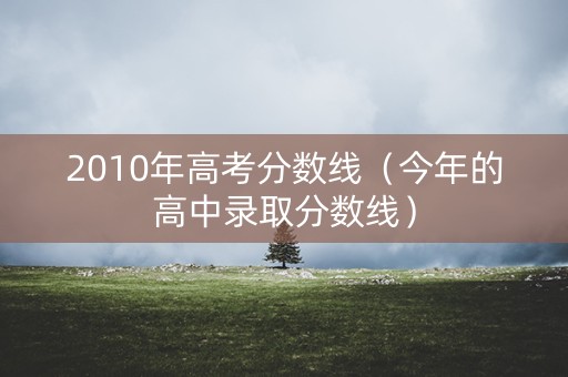 2010年高考分数线（今年的高中录取分数线）