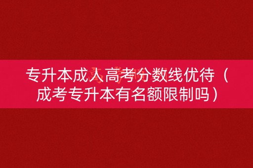 专升本成人高考分数线优待（成考专升本有名额限制吗）