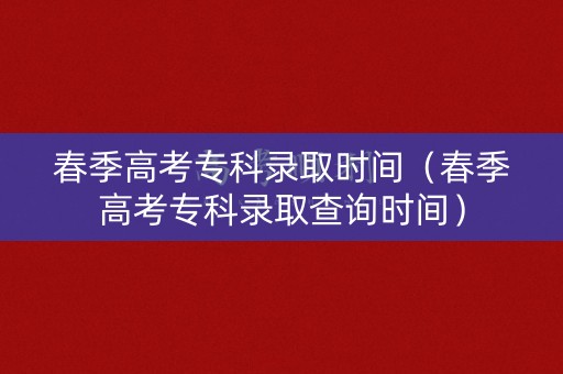 春季高考专科录取时间（春季高考专科录取查询时间）