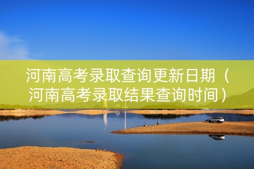 河南高考录取查询更新日期（河南高考录取结果查询时间）