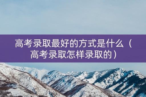 高考录取最好的方式是什么（高考录取怎样录取的）