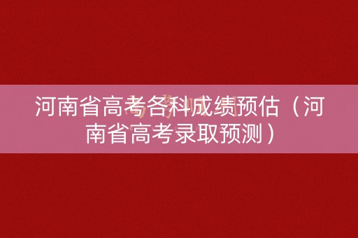 河南省高考各科成绩预估（河南省高考录取预测）