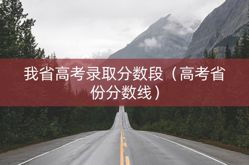 我省高考录取分数段（高考省份分数线）