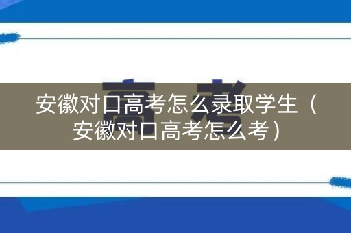 安徽对口高考怎么录取学生（安徽对口高考怎么考）