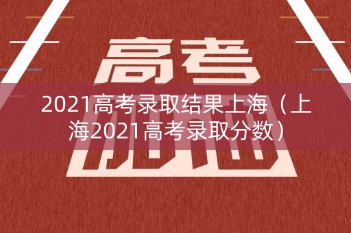 2021高考录取结果上海（上海2021高考录取分数）