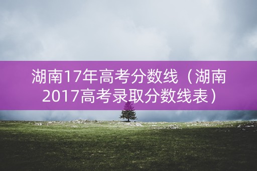 湖南17年高考分数线（湖南2017高考录取分数线表）
