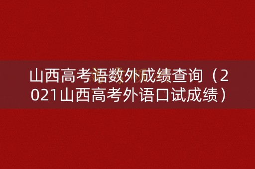 山西高考语数外成绩查询（2021山西高考外语口试成绩）