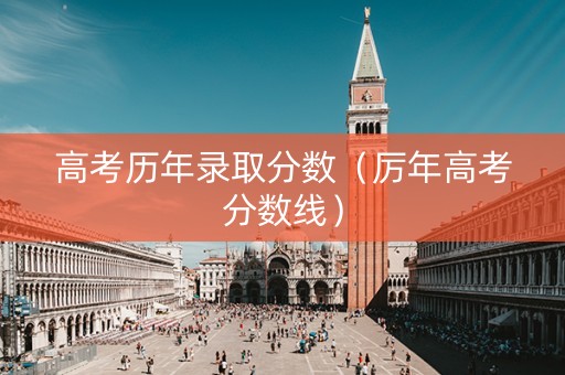 高考历年录取分数（厉年高考分数线）
