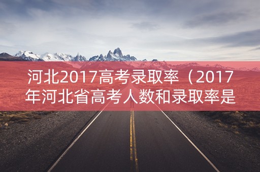 河北2017高考录取率（2017年河北省高考人数和录取率是多少）