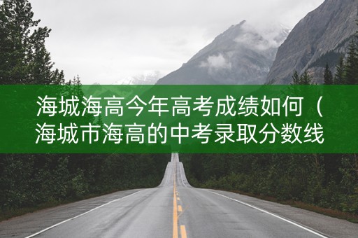 海城海高今年高考成绩如何（海城市海高的中考录取分数线是多少）