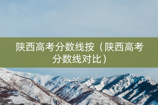 陕西高考分数线按（陕西高考分数线对比）