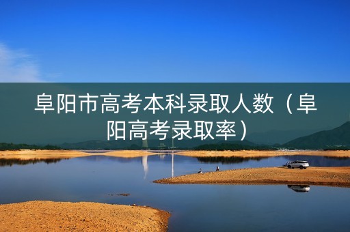 阜阳市高考本科录取人数（阜阳高考录取率）