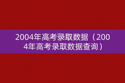 2004年高考录取数据（2004年高考录取数据查询）