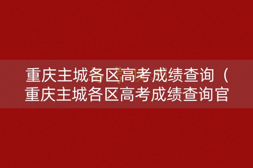 重庆主城各区高考成绩查询（重庆主城各区高考成绩查询官网）